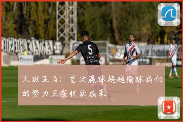 文班亚马：首次赢球超越输球我们的努力正在收获成果