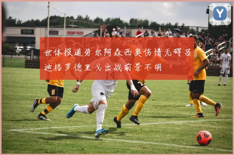 世体报道劳尔阿森西奥伤情无碍吕迪格罗德里戈出战前景不明