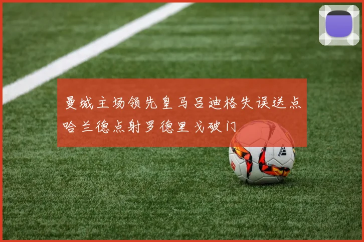 曼城主场领先皇马吕迪格失误送点哈兰德点射罗德里戈破门
