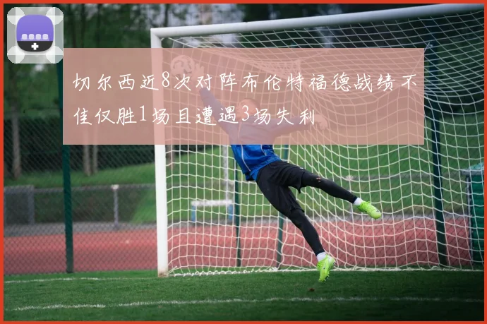 切尔西近8次对阵布伦特福德战绩不佳仅胜1场且遭遇3场失利