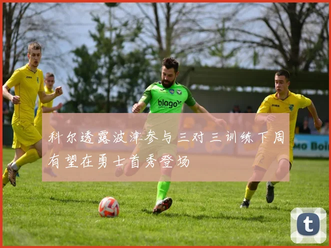 科尔透露波津参与三对三训练下周有望在勇士首秀登场
