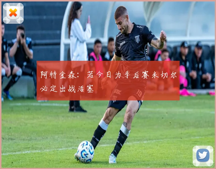 阿特金森：若今日为季后赛米切尔必定出战活塞