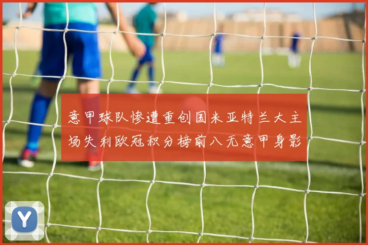 意甲球队惨遭重创国米亚特兰大主场失利欧冠积分榜前八无意甲身影