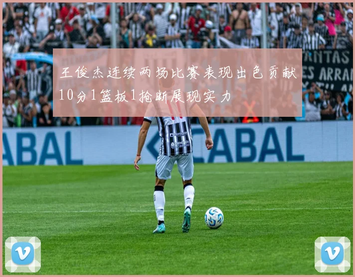 王俊杰连续两场比赛表现出色贡献10分1篮板1抢断展现实力