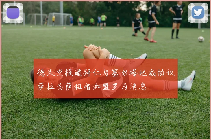 德天空报道拜仁与塞尔塔达成协议萨拉戈萨租借加盟罗马消息