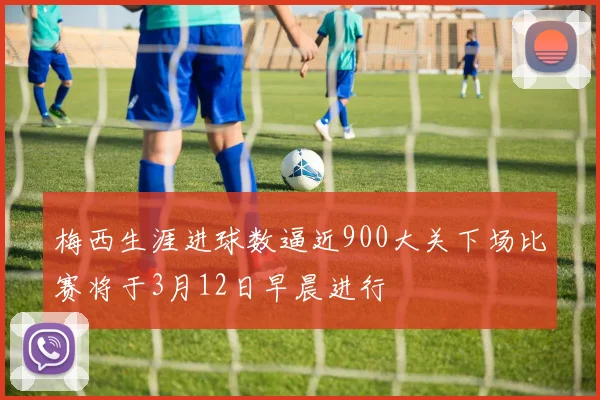 梅西生涯进球数逼近900大关下场比赛将于3月12日早晨进行