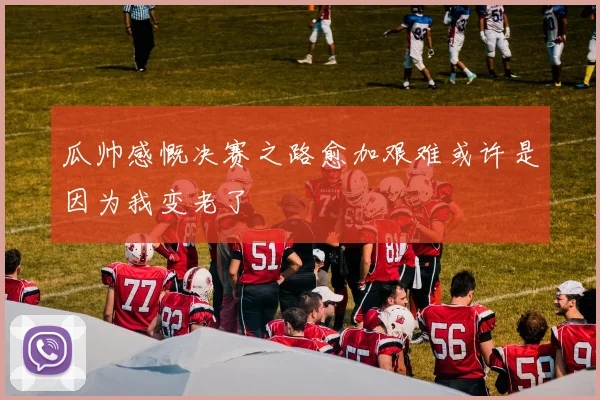 瓜帅感慨决赛之路愈加艰难或许是因为我变老了