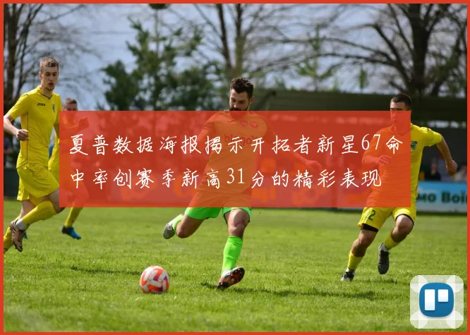 夏普数据海报揭示开拓者新星67命中率创赛季新高31分的精彩表现
