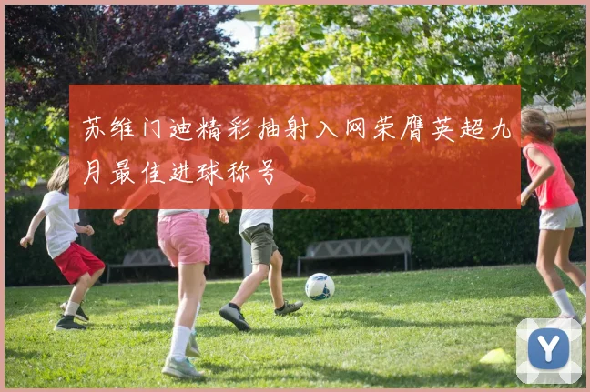 苏维门迪精彩抽射入网荣膺英超九月最佳进球称号