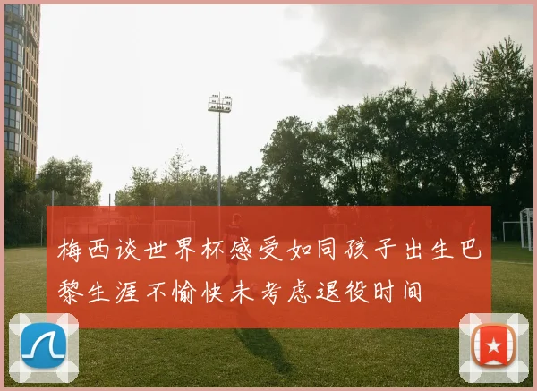 梅西谈世界杯感受如同孩子出生巴黎生涯不愉快未考虑退役时间