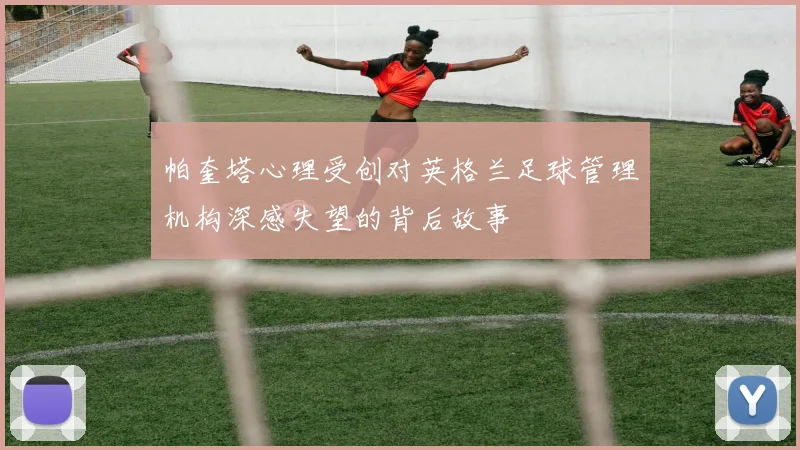 帕奎塔心理受创对英格兰足球管理机构深感失望的背后故事