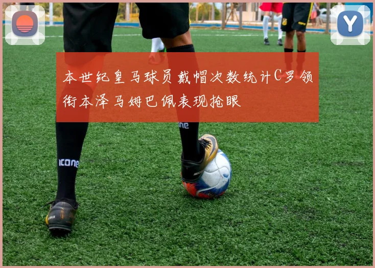 本世纪皇马球员戴帽次数统计C罗领衔本泽马姆巴佩表现抢眼