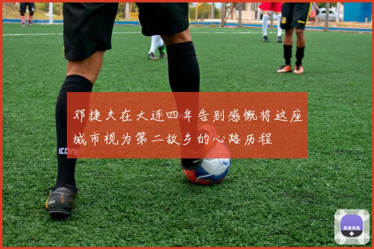 邓捷夫在大连四年告别感慨将这座城市视为第二故乡的心路历程