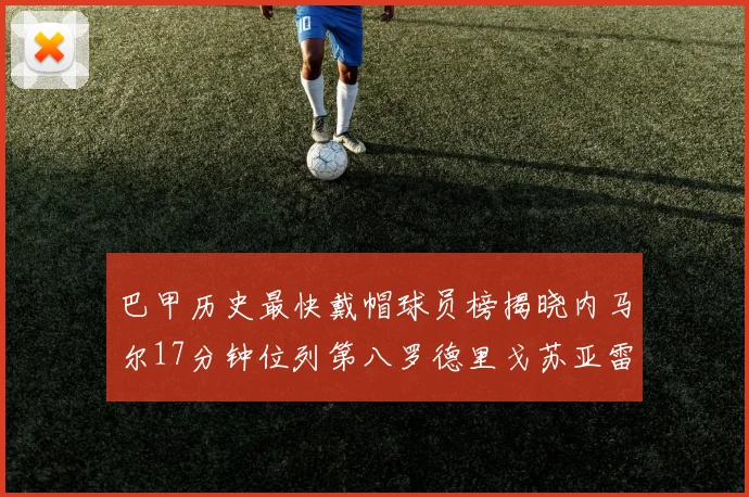 巴甲历史最快戴帽球员榜揭晓内马尔17分钟位列第八罗德里戈苏亚雷斯同样上榜