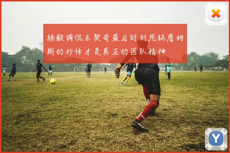 杨毅调侃东契奇最后时刻甩锅詹姆斯的妙传才是真正的团队精神