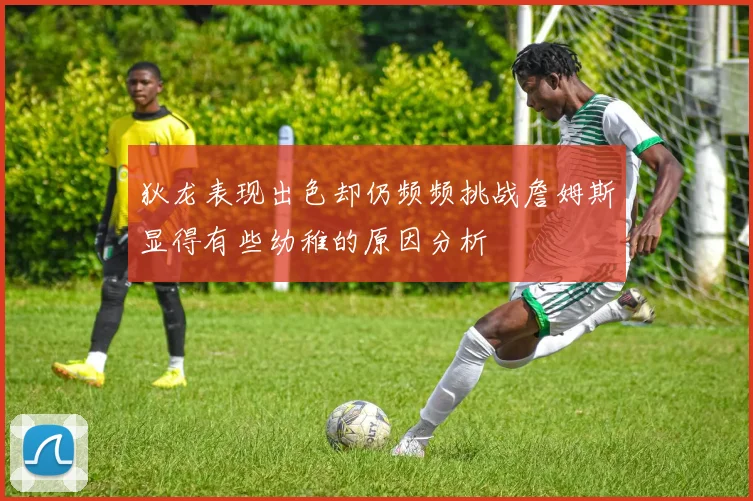 狄龙表现出色却仍频频挑战詹姆斯显得有些幼稚的原因分析