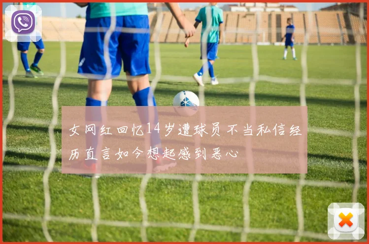 女网红回忆14岁遭球员不当私信经历直言如今想起感到恶心