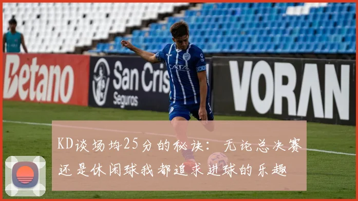 KD谈场均25分的秘诀：无论总决赛还是休闲球我都追求进球的乐趣