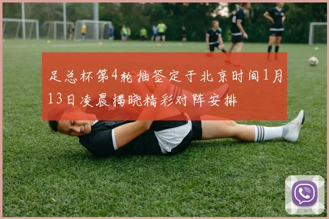足总杯第4轮抽签定于北京时间1月13日凌晨揭晓精彩对阵安排