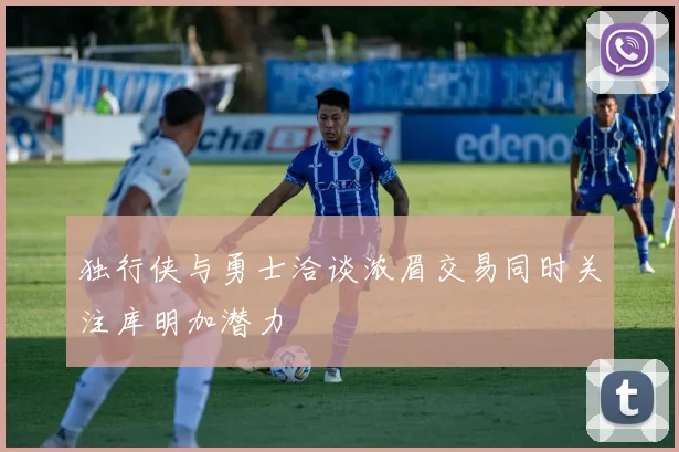 独行侠与勇士洽谈浓眉交易同时关注库明加潜力