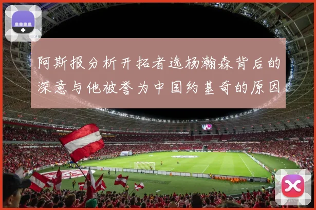 阿斯报分析开拓者选杨瀚森背后的深意与他被誉为中国约基奇的原因