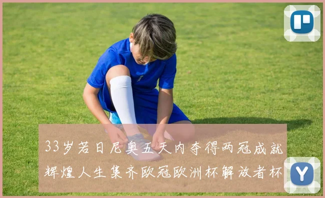 33岁若日尼奥五天内夺得两冠成就辉煌人生集齐欧冠欧洲杯解放者杯巴甲金球奖