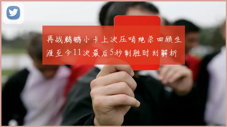 再战鹈鹕小卡上次压哨绝杀回顾生涯至今11次最后5秒制胜时刻解析