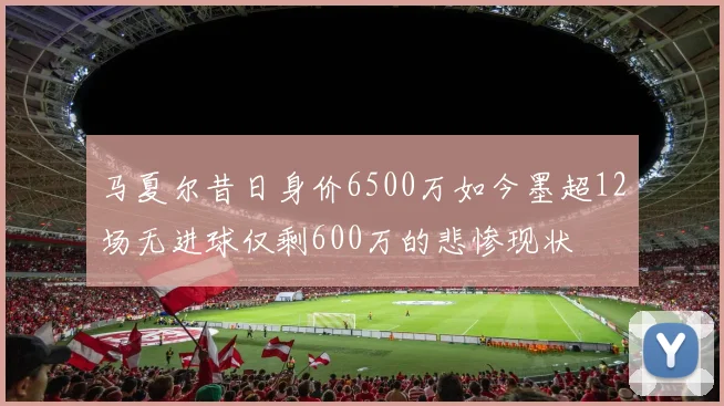 马夏尔昔日身价6500万如今墨超12场无进球仅剩600万的悲惨现状