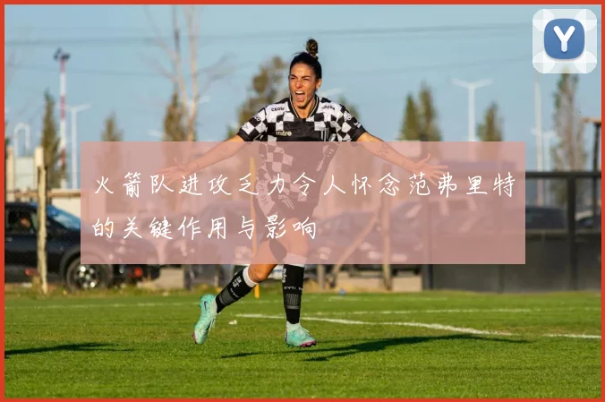 火箭队进攻乏力令人怀念范弗里特的关键作用与影响