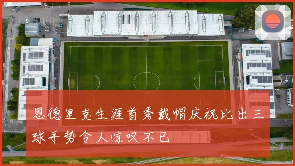 恩德里克生涯首秀戴帽庆祝比出三球手势令人惊叹不已