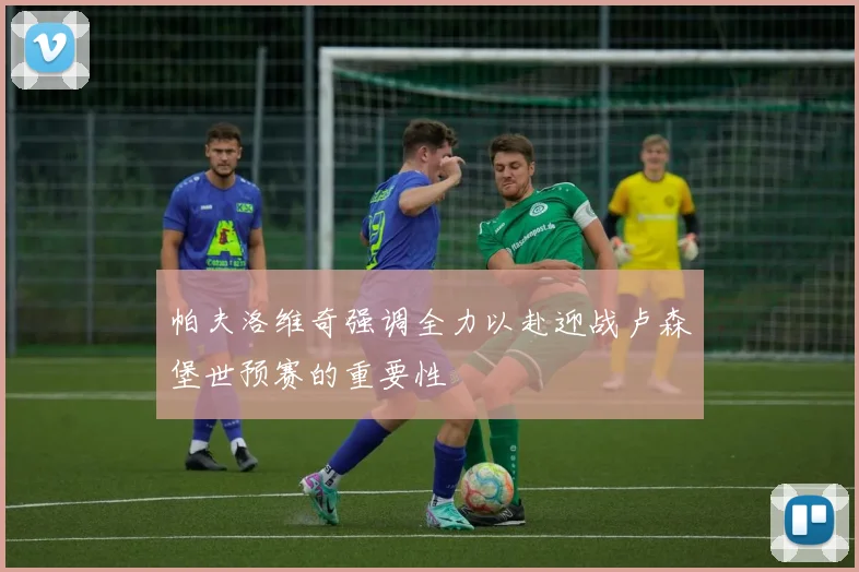 帕夫洛维奇强调全力以赴迎战卢森堡世预赛的重要性