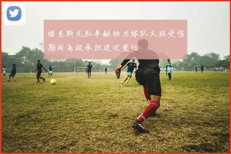 福克斯无私奉献助力球队文班受伤期间高效承担进攻重任