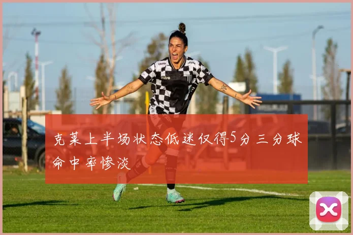 克莱上半场状态低迷仅得5分三分球命中率惨淡