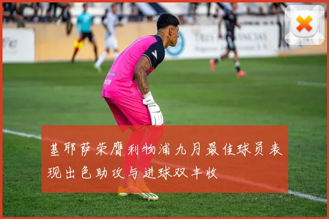基耶萨荣膺利物浦九月最佳球员表现出色助攻与进球双丰收