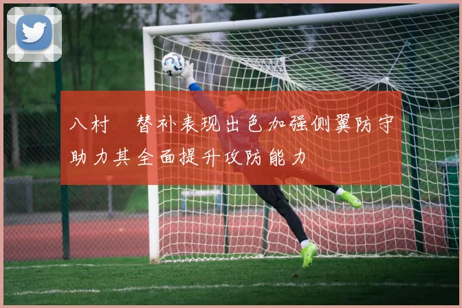 八村塁替补表现出色加强侧翼防守助力其全面提升攻防能力