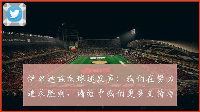 伊尔迪兹向球迷发声：我们在努力追求胜利，请给予我们更多支持与鼓励