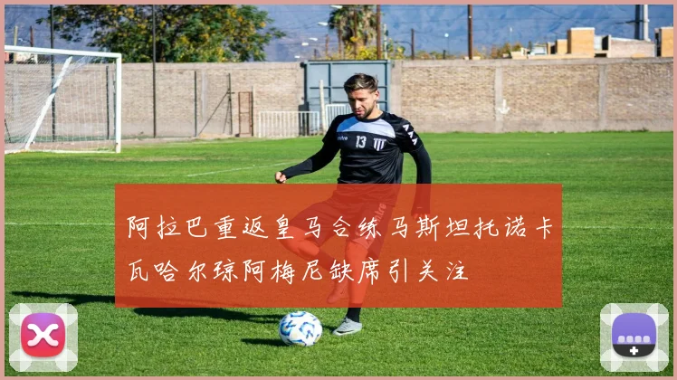 阿拉巴重返皇马合练马斯坦托诺卡瓦哈尔琼阿梅尼缺席引关注