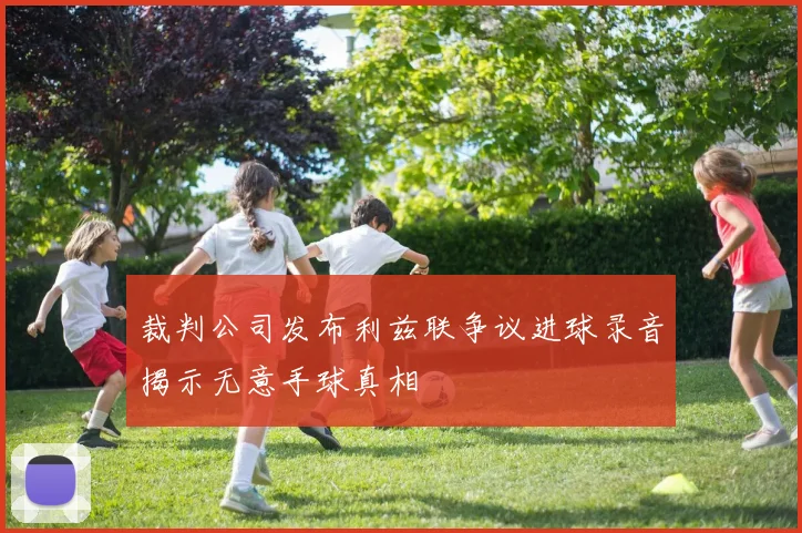 裁判公司发布利兹联争议进球录音揭示无意手球真相