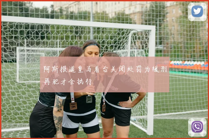 阿斯报道皇马看台关闭处罚为缓刑再犯才会执行