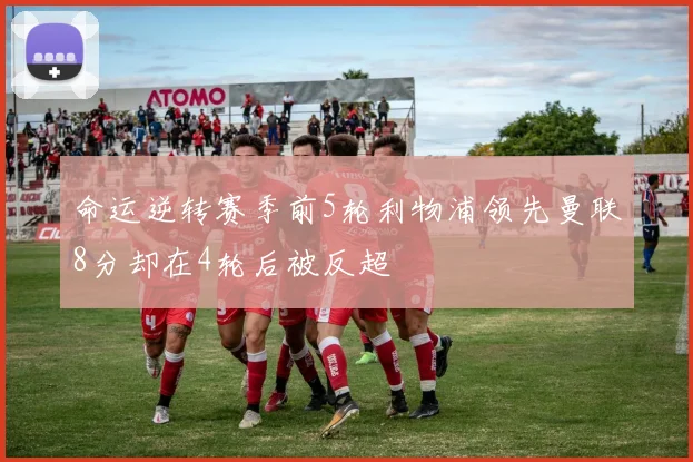 命运逆转赛季前5轮利物浦领先曼联8分却在4轮后被反超