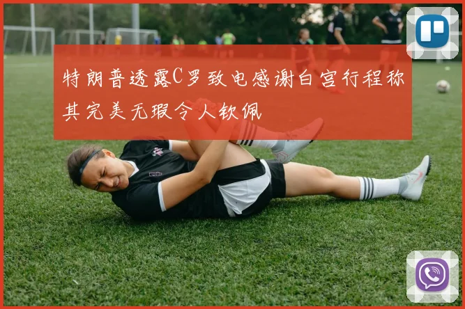 特朗普透露C罗致电感谢白宫行程称其完美无瑕令人钦佩