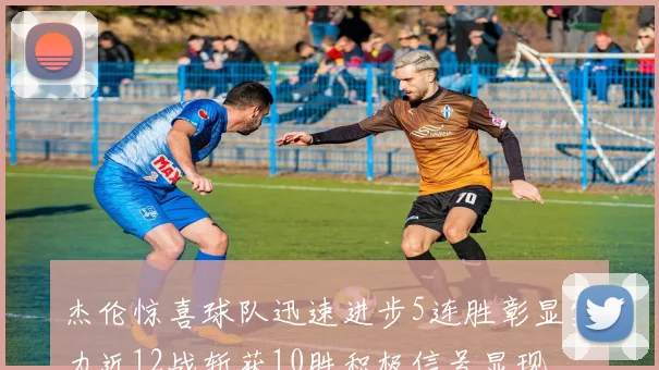 杰伦惊喜球队迅速进步5连胜彰显实力近12战斩获10胜积极信号显现