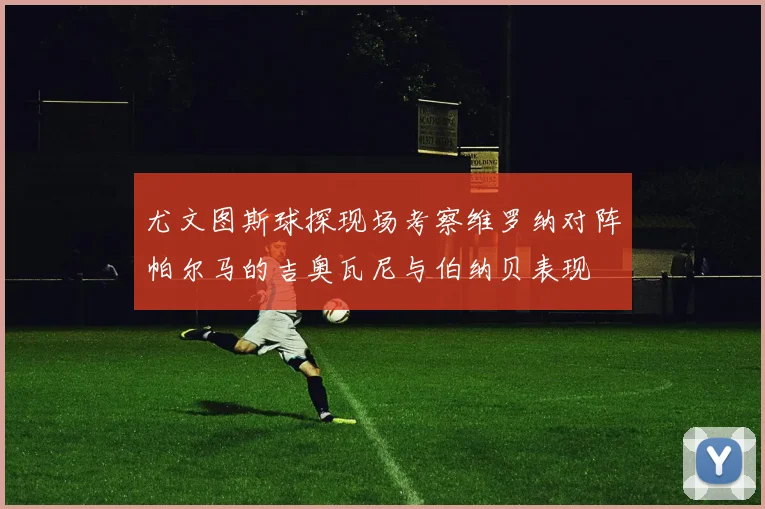 尤文图斯球探现场考察维罗纳对阵帕尔马的吉奥瓦尼与伯纳贝表现