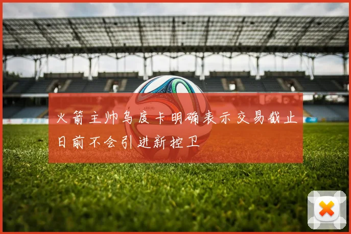 火箭主帅乌度卡明确表示交易截止日前不会引进新控卫