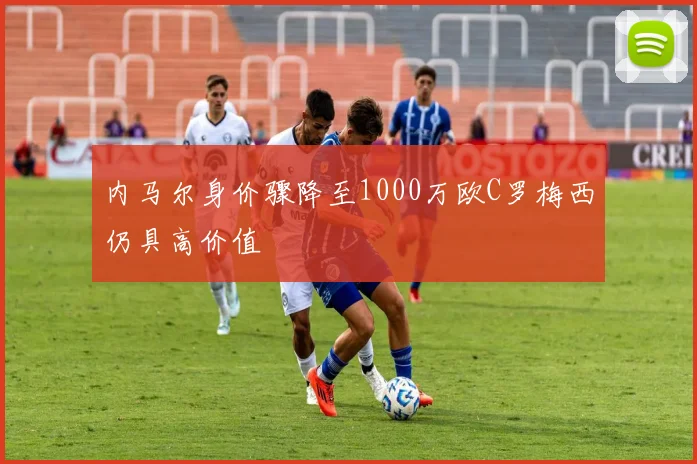 内马尔身价骤降至1000万欧C罗梅西仍具高价值