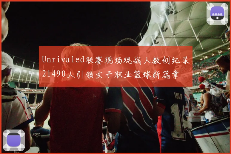 Unrivaled联赛现场观战人数创纪录21490人引领女子职业篮球新篇章