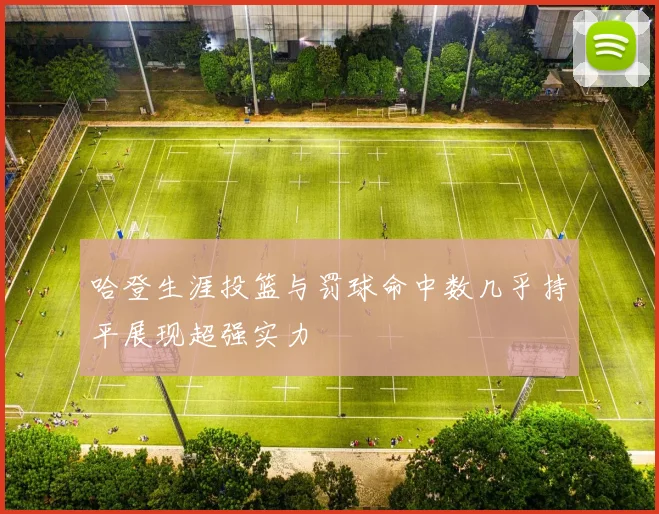 哈登生涯投篮与罚球命中数几乎持平展现超强实力